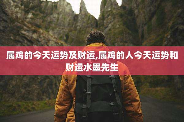属鸡的今天运势及财运,属鸡的人今天运势和财运水墨先生
