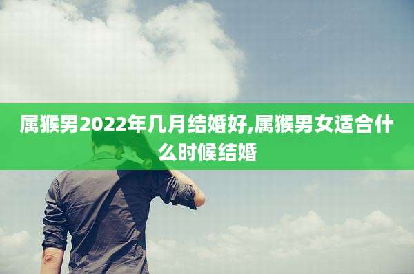 属猴男2022年几月结婚好,属猴男女适合什么时候结婚