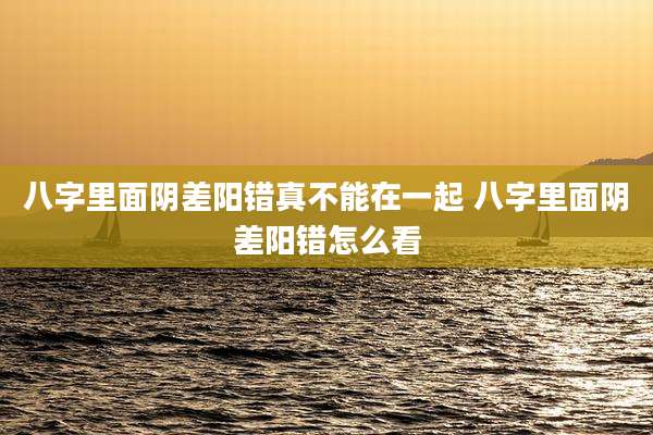 八字里面阴差阳错真不能在一起 八字里面阴差阳错怎么看