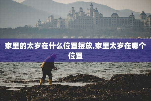 家里的太岁在什么位置摆放,家里太岁在哪个位置