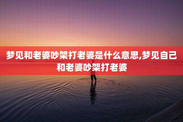 梦见和老婆吵架打老婆是什么意思,梦见自己和老婆吵架打老婆