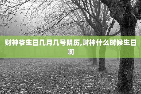 财神爷生日几月几号阴历,财神什么时候生日啊