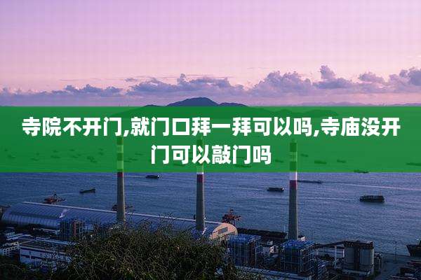 寺院不开门,就门口拜一拜可以吗,寺庙没开门可以敲门吗