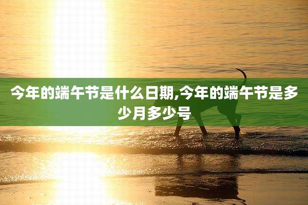 今年的端午节是什么日期,今年的端午节是多少月多少号