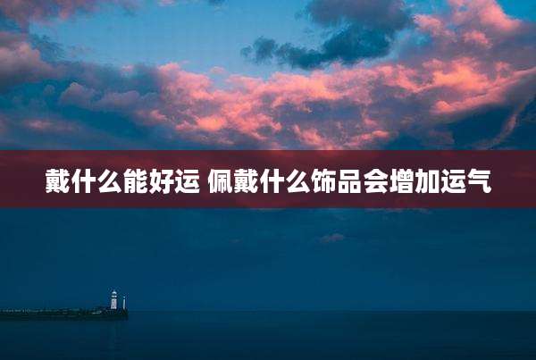 戴什么能好运 佩戴什么饰品会增加运气