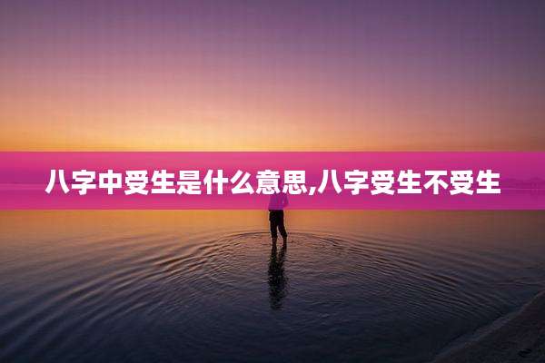 八字中受生是什么意思,八字受生不受生