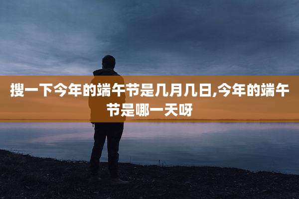 搜一下今年的端午节是几月几日,今年的端午节是哪一天呀