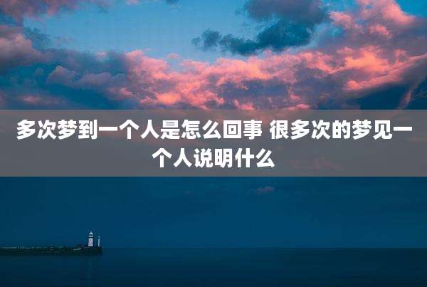 多次梦到一个人是怎么回事 很多次的梦见一个人说明什么