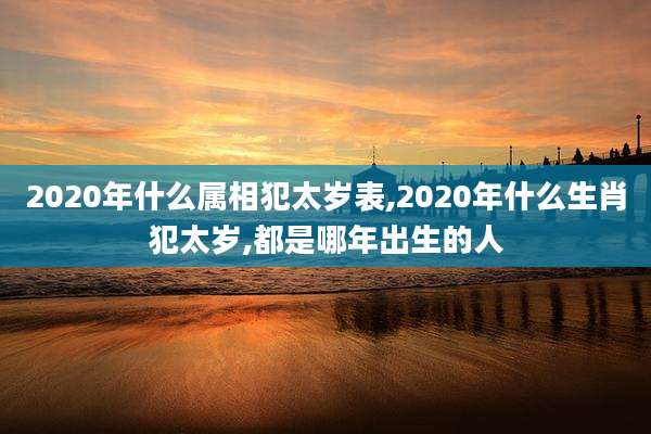 2020年什么属相犯太岁表,2020年什么生肖犯太岁,都是哪年出生的人