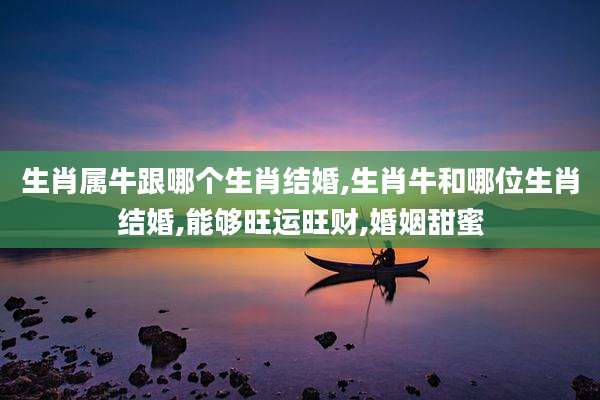 生肖属牛跟哪个生肖结婚,生肖牛和哪位生肖结婚,能够旺运旺财,婚姻甜蜜