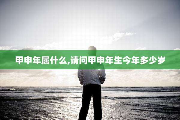 甲申年属什么,请问甲申年生今年多少岁
