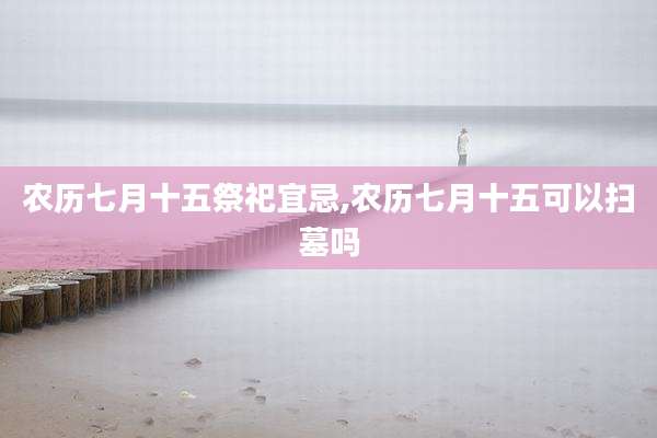 农历七月十五祭祀宜忌,农历七月十五可以扫墓吗