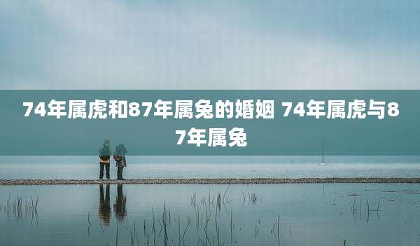 74年属虎和87年属兔的婚姻 74年属虎与87年属兔