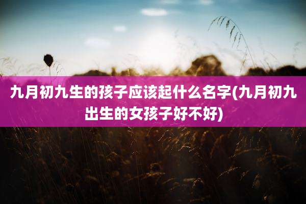 九月初九生的孩子应该起什么名字(九月初九出生的女孩子好不好)