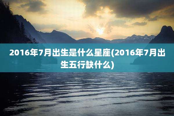 2016年7月出生是什么星座(2016年7月出生五行缺什么)