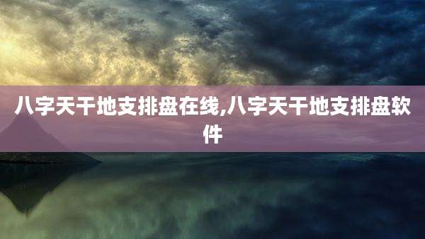 八字天干地支排盘在线,八字天干地支排盘软件