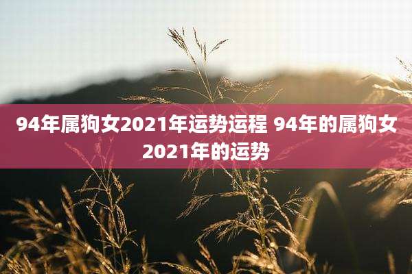 94年属狗女2021年运势运程 94年的属狗女2021年的运势