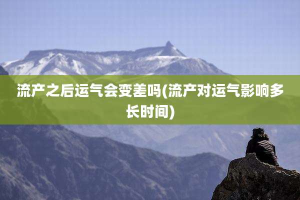 流产之后运气会变差吗(流产对运气影响多长时间)