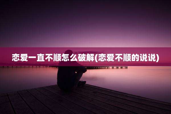 恋爱一直不顺怎么破解(恋爱不顺的说说)
