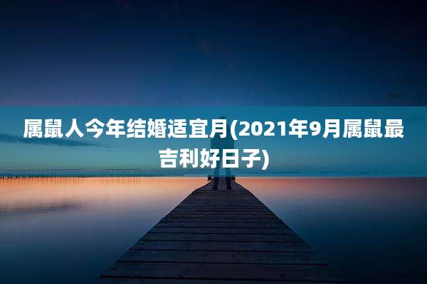 属鼠人今年结婚适宜月(2021年9月属鼠最吉利好日子)