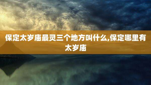 保定太岁庙最灵三个地方叫什么,保定哪里有太岁庙