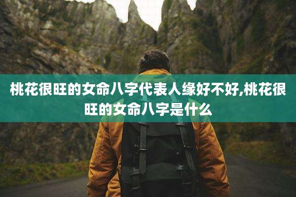 桃花很旺的女命八字代表人缘好不好,桃花很旺的女命八字是什么
