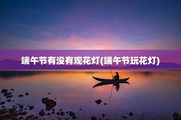 端午节有没有观花灯(端午节玩花灯)
