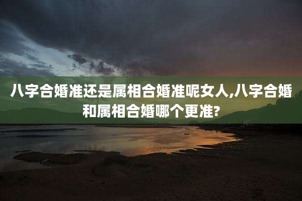 八字合婚准还是属相合婚准呢女人,八字合婚和属相合婚哪个更准?