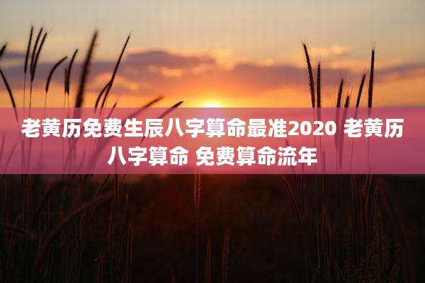 老黄历免费生辰八字算命最准2020 老黄历八字算命 免费算命流年