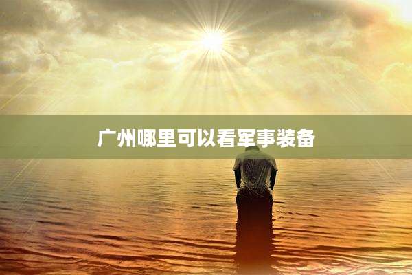 广州哪里可以看军事装备
