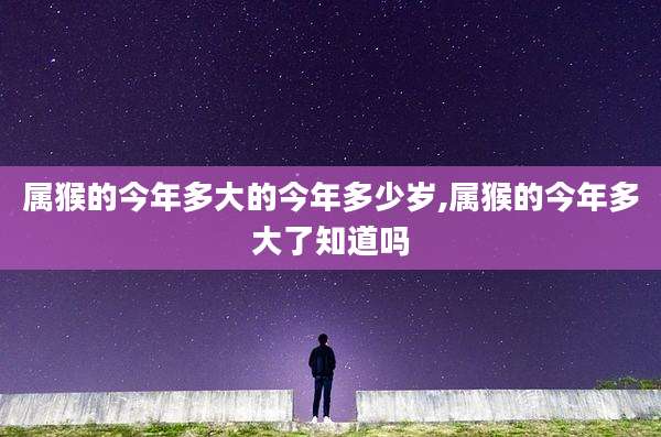 属猴的今年多大的今年多少岁,属猴的今年多大了知道吗