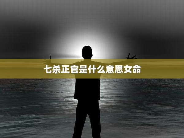 七杀正官是什么意思女命