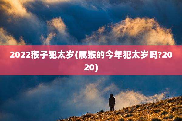 2022猴子犯太岁(属猴的今年犯太岁吗?2020)