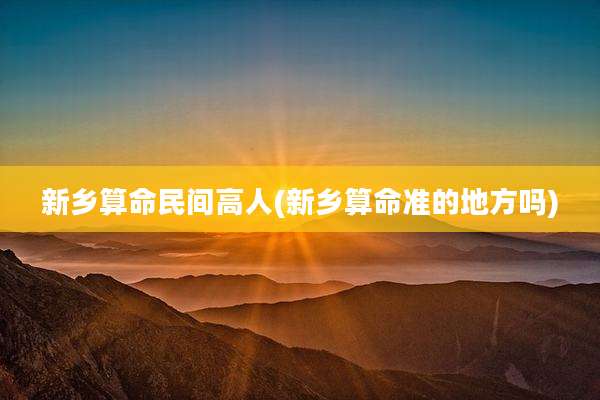 新乡算命民间高人(新乡算命准的地方吗)