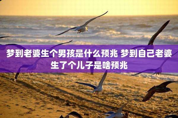 梦到老婆生个男孩是什么预兆 梦到自己老婆生了个儿子是啥预兆