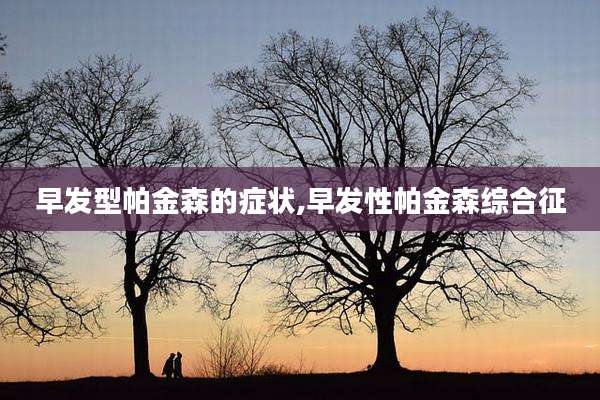 早发型帕金森的症状,早发性帕金森综合征
