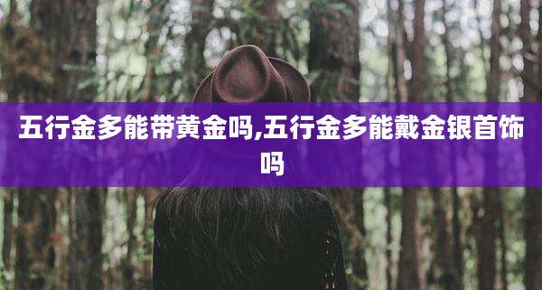 五行金多能带黄金吗,五行金多能戴金银首饰吗