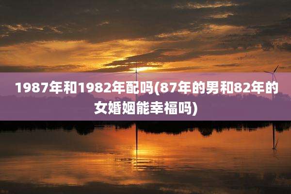 1987年和1982年配吗(87年的男和82年的女婚姻能幸福吗)