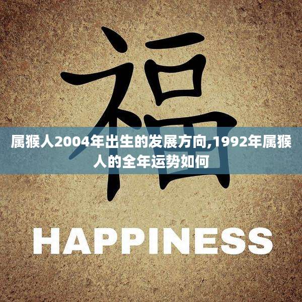 属猴人2004年出生的发展方向,1992年属猴人的全年运势如何