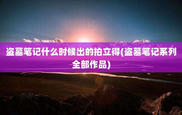 盗墓笔记什么时候出的拍立得(盗墓笔记系列全部作品)
