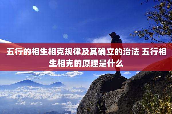 五行的相生相克规律及其确立的治法 五行相生相克的原理是什么