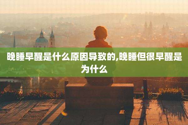 晚睡早醒是什么原因导致的,晚睡但很早醒是为什么