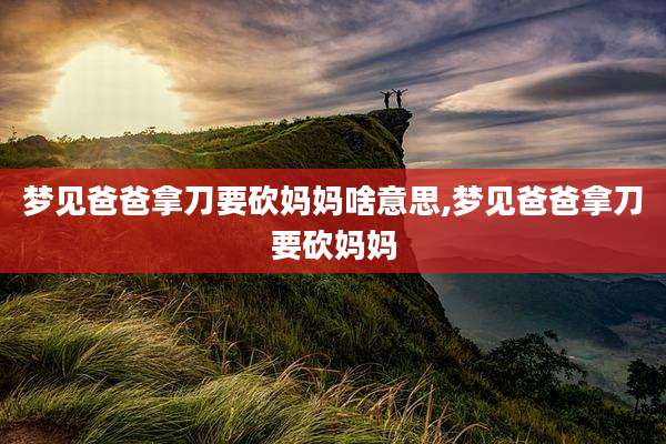 梦见爸爸拿刀要砍妈妈啥意思,梦见爸爸拿刀要砍妈妈