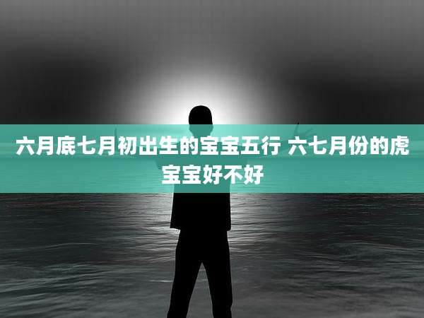 六月底七月初出生的宝宝五行 六七月份的虎宝宝好不好