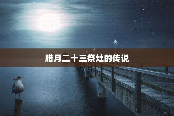 腊月二十三祭灶的传说