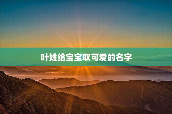 叶姓给宝宝取可爱的名字
