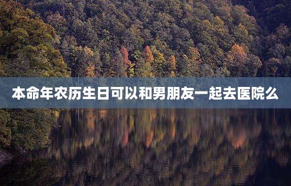 本命年农历生日可以和男朋友一起去医院么