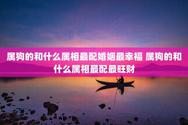 属狗的和什么属相最配婚姻最幸福 属狗的和什么属相最配最旺财