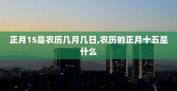 正月15是农历几月几日,农历的正月十五是什么