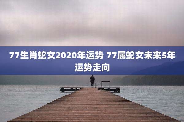 77生肖蛇女2020年运势 77属蛇女未来5年运势走向